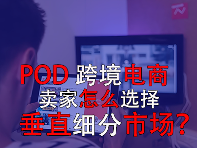 POD跨境電商賣家怎么選擇垂直細(xì)分市場(chǎng)？
