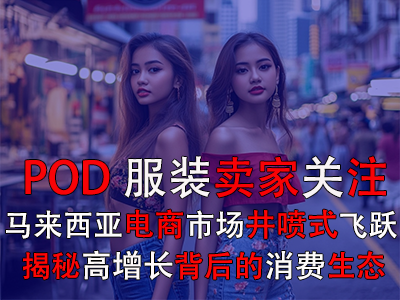 POD服裝賣家關(guān)注：馬來(lái)西亞電商市場(chǎng)井噴式飛躍，揭秘高增長(zhǎng)背后的消費(fèi)生態(tài)