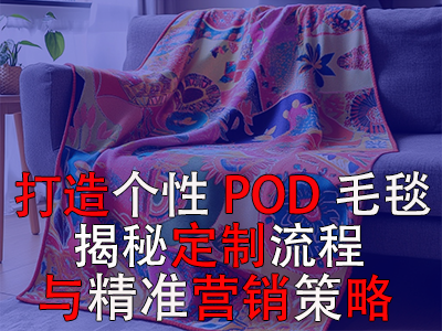 打造個性POD毛毯，揭秘定制流程與精準(zhǔn)營銷策略