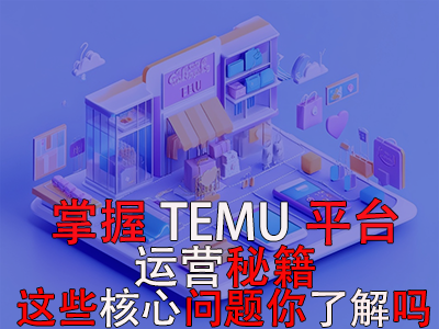 掌握TEMU平臺運營秘籍，這些核心問題你了解嗎？