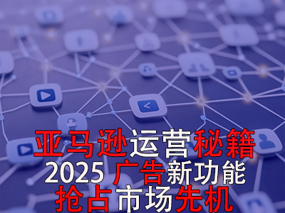 亞馬遜運營秘籍，2025廣告新功能，搶占市場先機！
