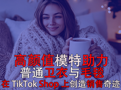 高顏值模特助力，普通衛(wèi)衣與毛毯在TikTok Shop上創(chuàng)造銷售奇跡