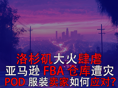 洛杉磯大火肆虐，亞馬遜FBA倉庫遭災(zāi)，POD服裝賣家如何應(yīng)對？