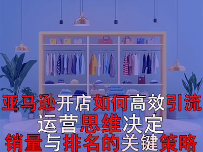 亞馬遜開店如何高效引流：運營思維決定銷量與排名的關(guān)鍵策略