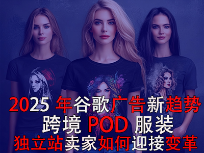 2025年谷歌廣告新趨勢(shì)：跨境POD服裝獨(dú)立站賣家如何迎接變革？
