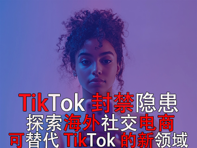 TikTok封禁隱患：探索海外社交電商，可替代TikTok的新領域