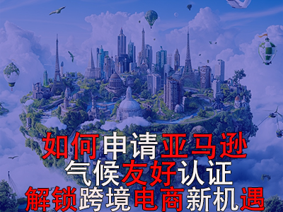 如何申請(qǐng)亞馬遜氣候友好認(rèn)證？解鎖跨境電商新機(jī)遇